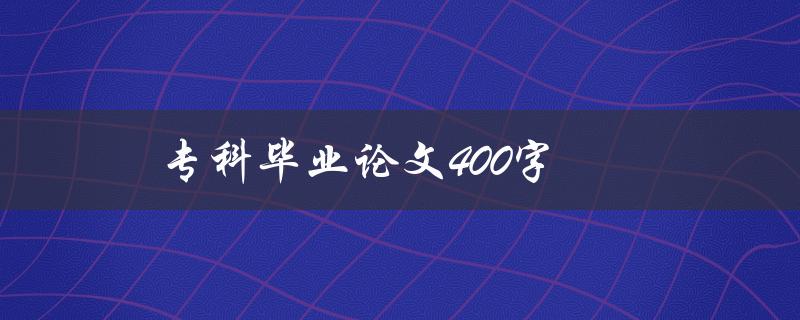 专科毕业论文400字(如何写出高质量的论文)