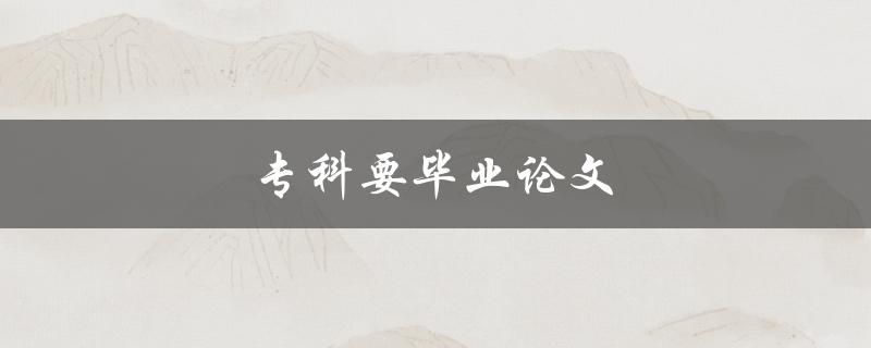 专科要毕业论文(如何顺利完成和答辩)