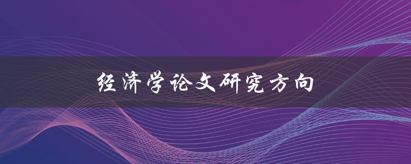 经济学论文研究方向(如何选择合适的研究领域)