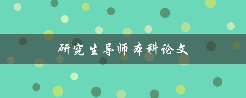 研究生导师本科论文(如何选择合适的导师和论文题目)