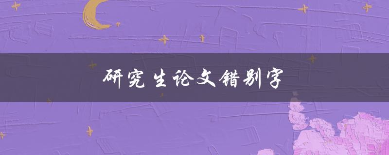 研究生论文错别字(如何避免和纠正常见错误)