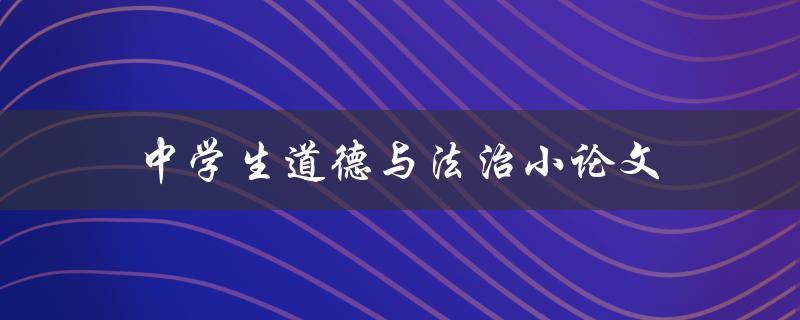 中学生道德与法治小论文(如何培养学生的道德意识与法治观念)