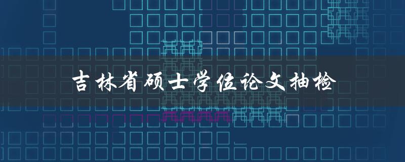 吉林省硕士学位论文抽检(如何应对和规避风险)