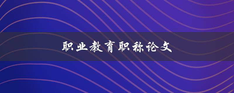 职业教育职称论文(如何写出高质量的论文)