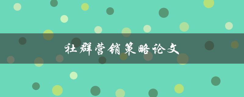 社群营销策略论文(如何制定有效的社群营销策略)