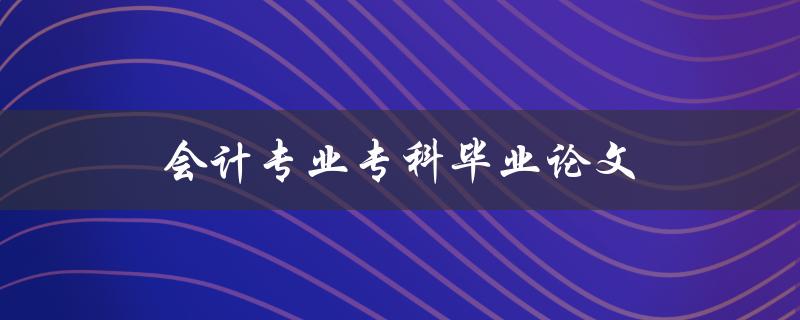 会计专业专科毕业论文(如何选题及写作技巧)