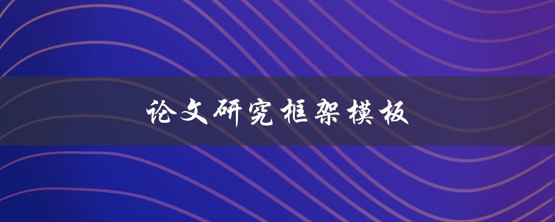 论文研究框架模板(如何构建一个完整的研究框架)