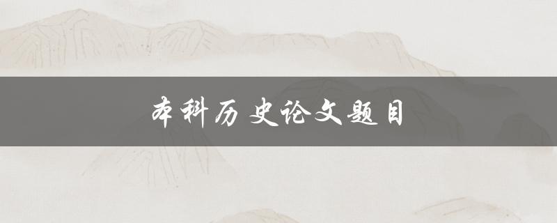 本科历史论文题目(如何选取一个独特且有趣的研究课题)