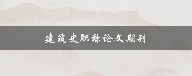 建筑史职称论文期刊(如何选择合适的发表平台)