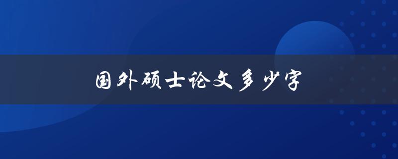 国外硕士论文多少字(有哪些常见的要求和限制)