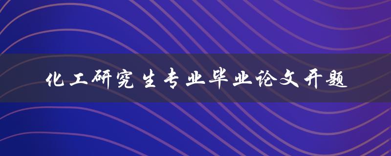 化工研究生专业毕业论文开题如何选择合适的研究方向和题目