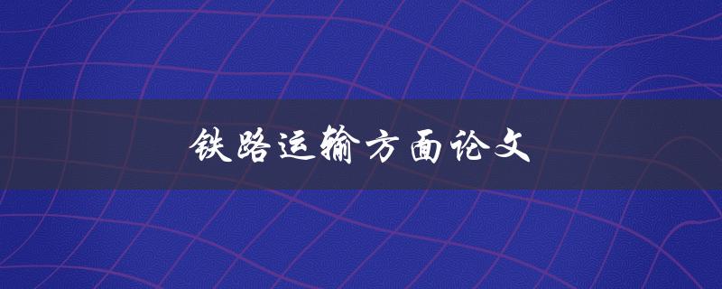 铁路运输方面论文(如何提高铁路运输效率)