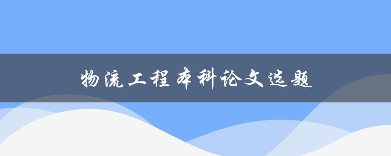 物流工程本科论文选题(如何选择合适的研究方向)