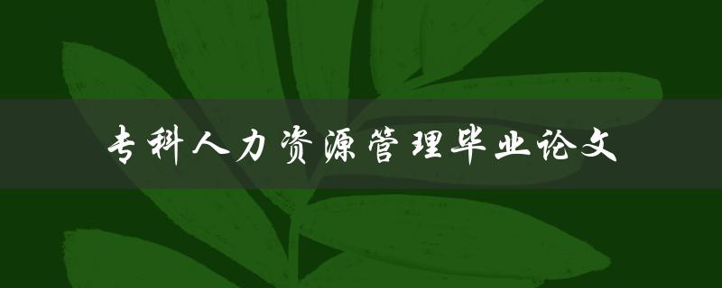 你的专科人力资源管理毕业论文应该关注哪些方面