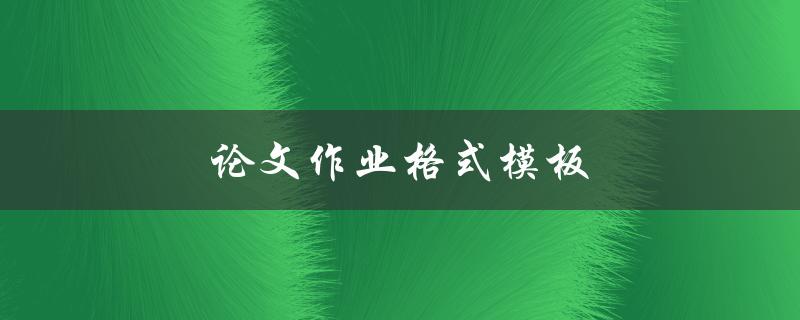 论文作业格式模板(如何使用正确的格式要求完成论文作业)