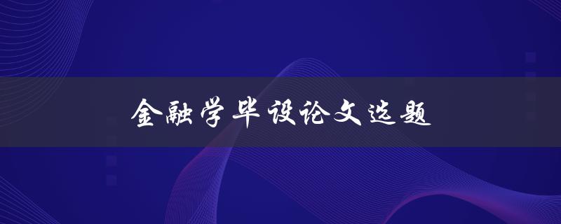 金融学毕设论文选题(如何选择适合自己的研究方向)