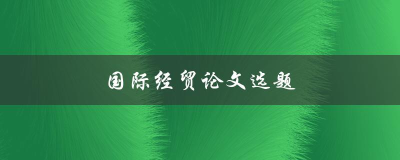 国际经贸论文选题(如何选择合适的研究方向)