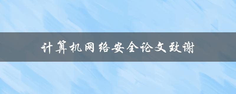 计算机网络安全论文致谢(如何感谢那些对网络安全研究做出贡献的人)