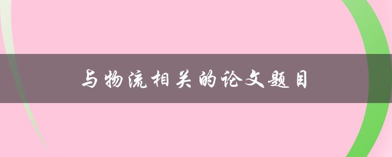 与物流相关的论文题目(如何优化供应链管理来提高物流效率)