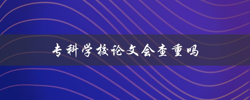 专科学校论文会查重吗(详解查重机制及注意事项)