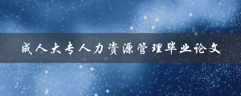 成人大专人力资源管理毕业论文如何提升企业人力资源管理水平