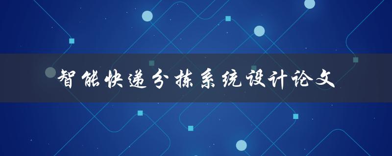 如何设计智能快递分拣系统？——一篇关于智能快递分拣系统设计的论文