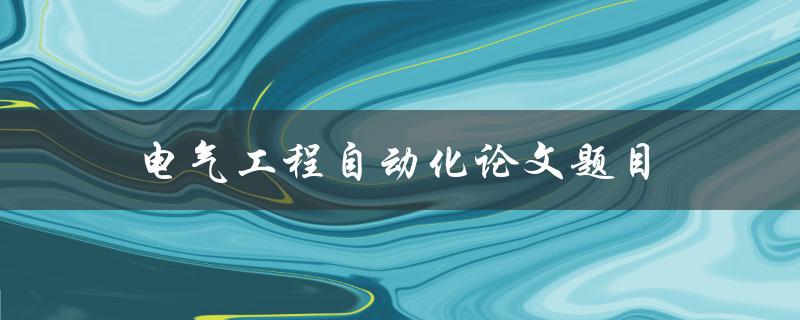 电气工程自动化论文题目(如何应用人工智能技术优化电力系统控制)