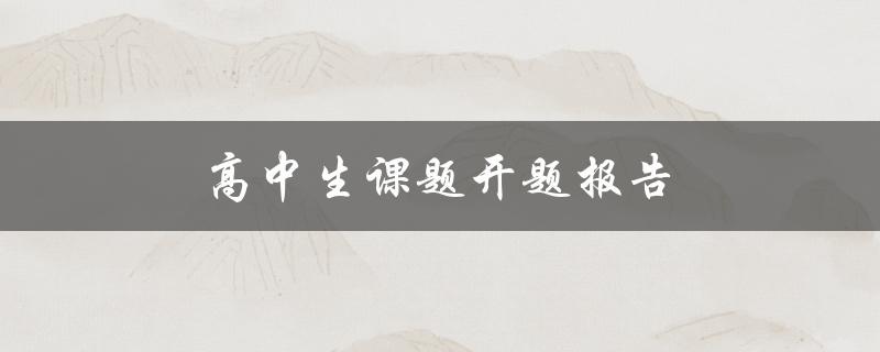 高中生课题开题报告(如何写出高质量的开题报告)