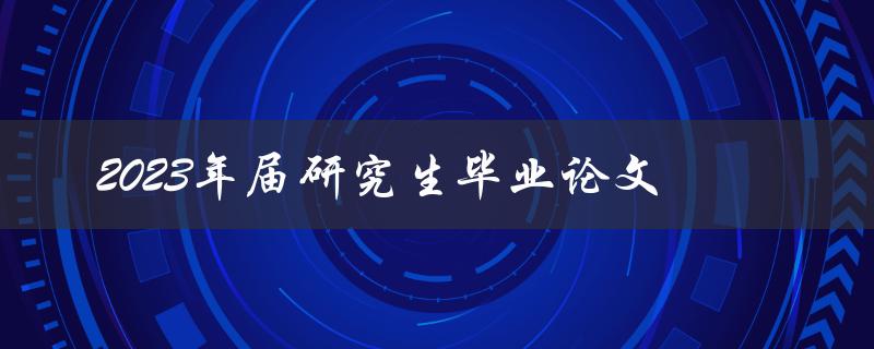 2023年届研究生毕业论文的撰写和提交流程是什么