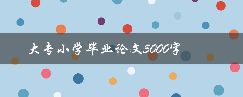 大专小学毕业论文5000字