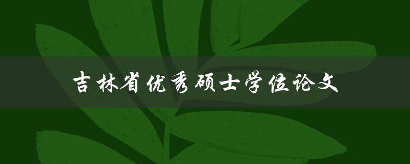 吉林省优秀硕士学位论文(如何撰写一篇出色的硕士学位论文)