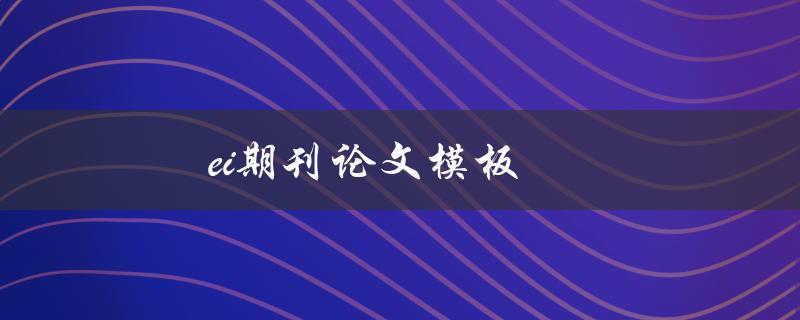 ei期刊论文模板(如何使用模板撰写高质量论文)