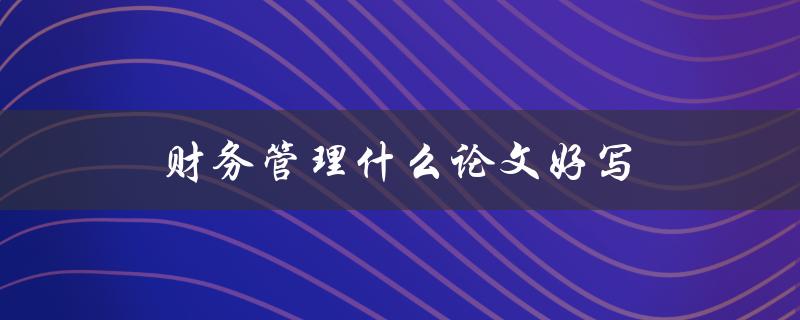 财务管理什么论文好写 财务管理什么论文好写