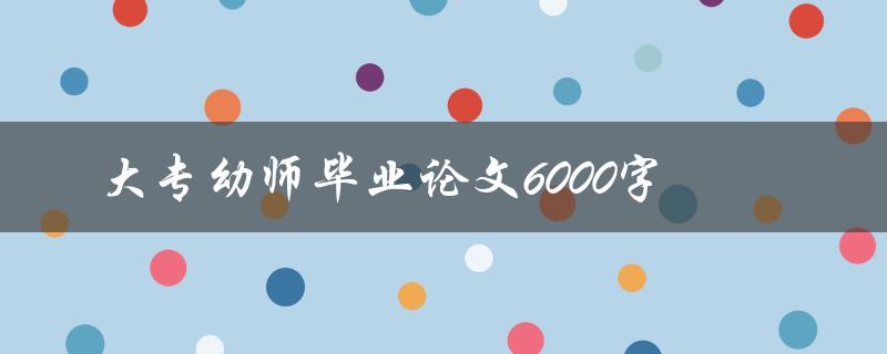 大专幼师毕业论文6000字