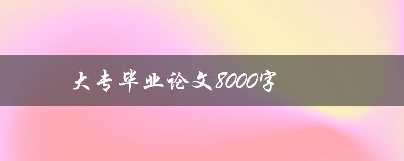 大专毕业论文8000字(如何高效撰写并顺利完成)