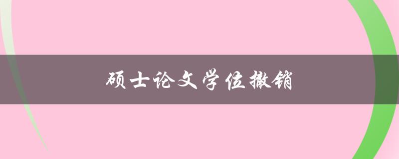 硕士论文学位撤销(哪些情况下会发生，如何避免)