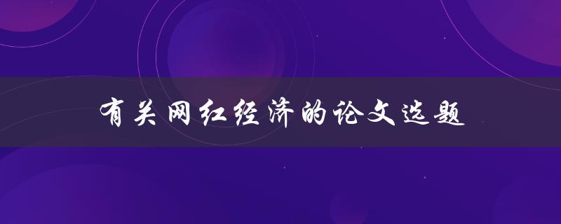 有关网红经济的论文选题(如何探究网红经济的发展趋势与影响因素)