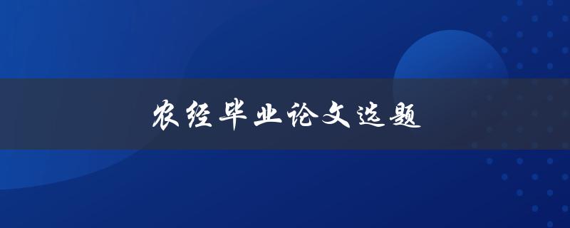 农经毕业论文选题(如何选择合适的研究方向)