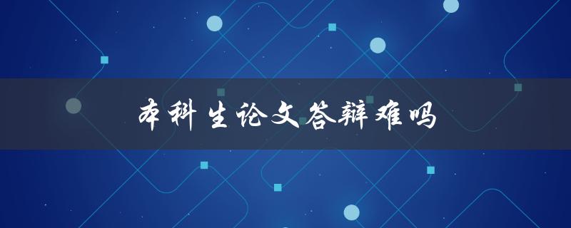 本科生论文答辩难吗(如何应对本科生论文答辩的挑战)