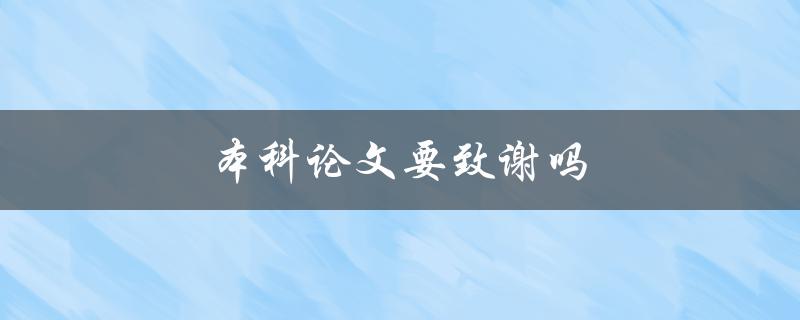 本科论文要致谢吗(为什么在本科论文中致谢是重要的步骤)