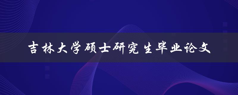 你如何撰写一篇优秀的吉林大学硕士研究生毕业论文