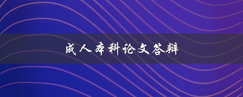 成人本科论文答辩(如何准备充分并取得好成绩)