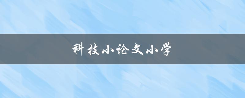 科技小论文小学(如何培养小学生的科技创新能力) 科技小论文小学(如何培养小学生的科技创新能力)