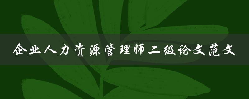 你有没有一篇优秀的企业人力资源管理师二级论文范文可以分享