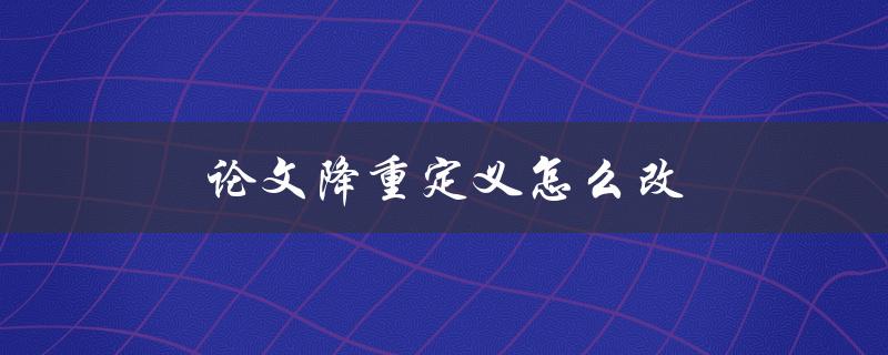 论文降重定义怎么改(如何优化论文相似度检测)