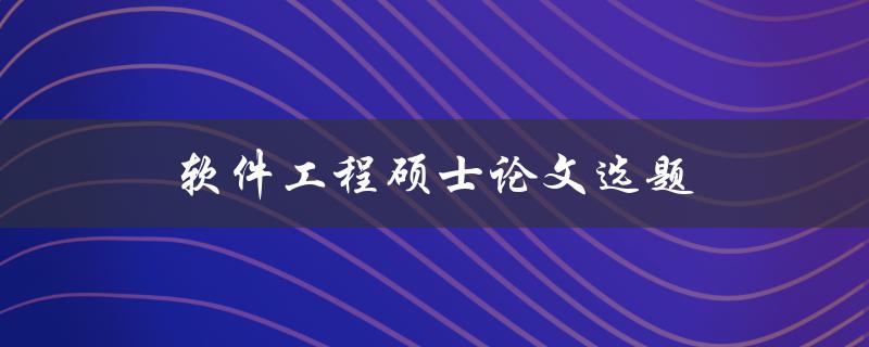 软件工程硕士论文选题(如何选择适合的研究方向)