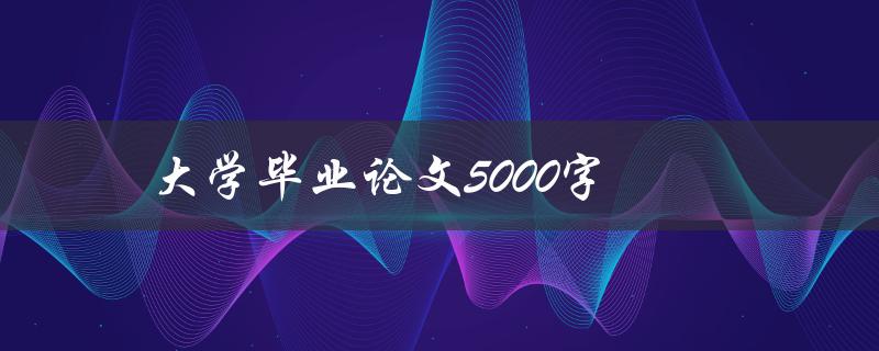 大学毕业论文5000字(如何高效完成5000字论文)