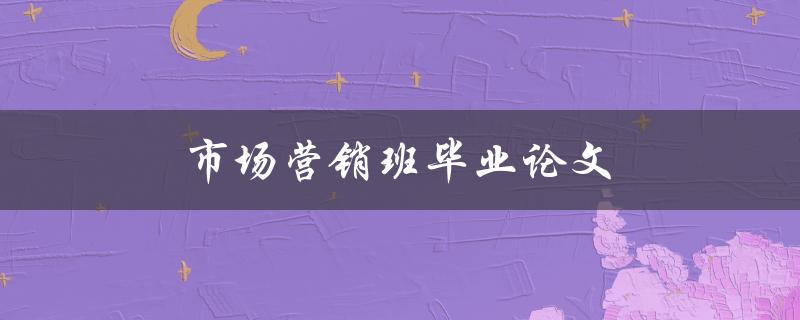 市场营销班毕业论文(如何撰写一篇成功的论文)