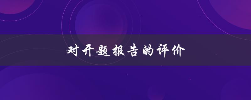 对开题报告的评价(如何全面客观地评价开题报告)