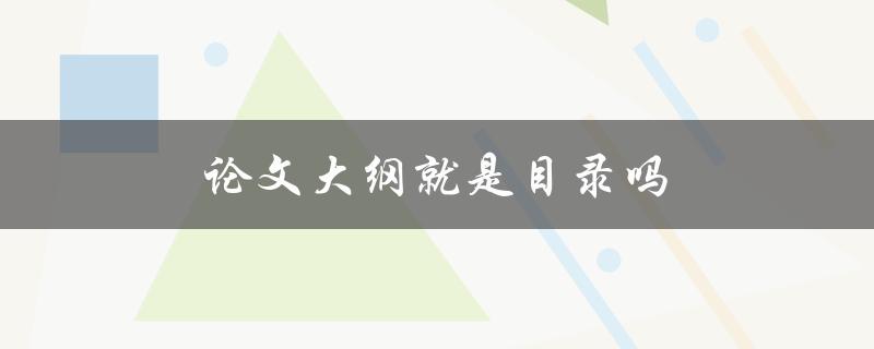 论文大纲就是目录吗(它们的区别和联系是什么)